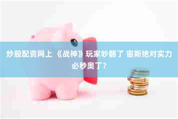 炒股配资网上 《战神》玩家吵翻了 宙斯绝对实力必秒奥丁？