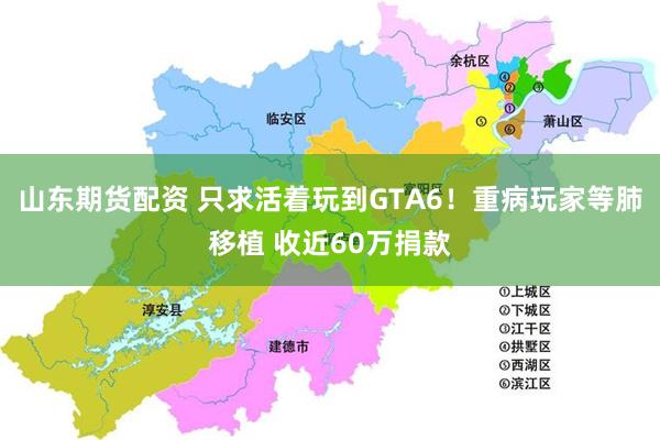 山东期货配资 只求活着玩到GTA6！重病玩家等肺移植 收近60万捐款