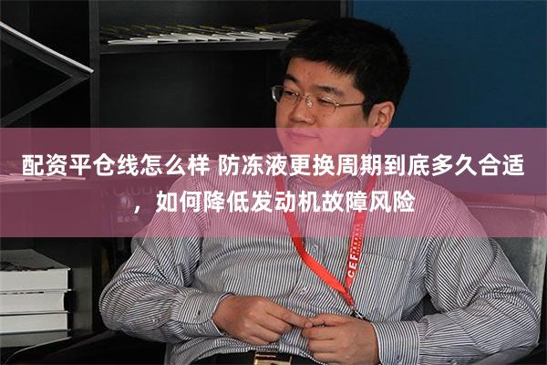 配资平仓线怎么样 防冻液更换周期到底多久合适，如何降低发动机故障风险