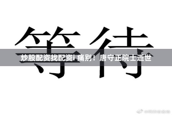 炒股配资找配资i 痛别！唐守正院士逝世
