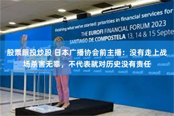 股票跟投炒股 日本广播协会前主播：没有走上战场杀害无辜，不代表就对历史没有责任