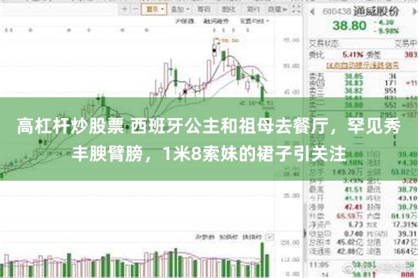 高杠杆炒股票 西班牙公主和祖母去餐厅，罕见秀丰腴臂膀，1米8索妹的裙子引关注