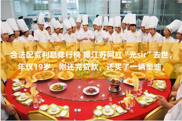 合法配资利息排行榜 曝江苏网红“光sir”去世，年仅19岁，刚还完贷款，还买了一辆奥迪，