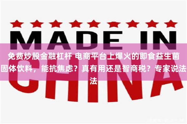 免费炒股金融杠杆 电商平台上爆火的即食益生菌固体饮料，能抗焦虑？真有用还是智商税？专家说法