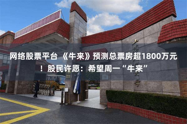 网络股票平台 《牛来》预测总票房超1800万元！股民许愿：希望周一“牛来”