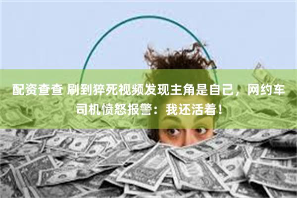 配资查查 刷到猝死视频发现主角是自己，网约车司机愤怒报警：我还活着！