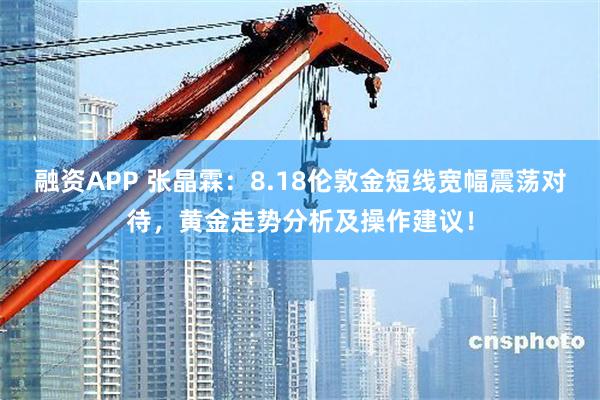 融资APP 张晶霖：8.18伦敦金短线宽幅震荡对待，黄金走势分析及操作建议！