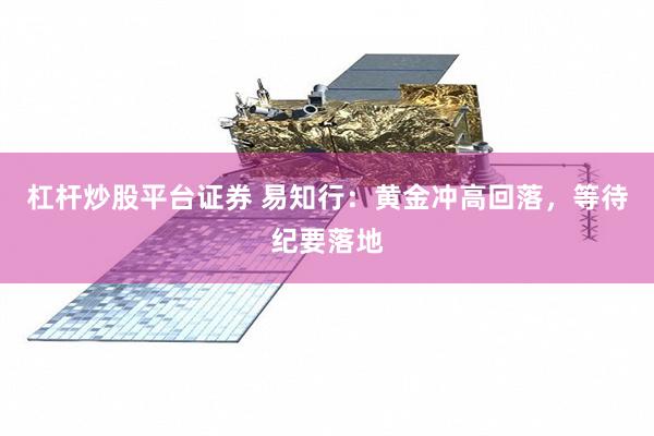 杠杆炒股平台证券 易知行：黄金冲高回落，等待纪要落地