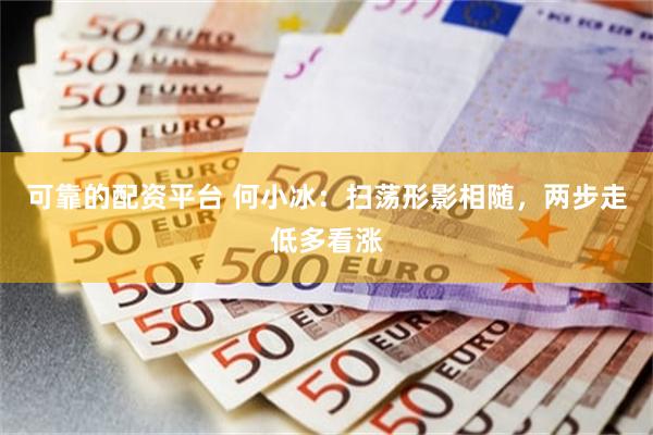 可靠的配资平台 何小冰：扫荡形影相随，两步走低多看涨