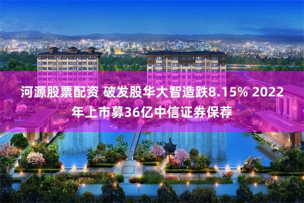 河源股票配资 破发股华大智造跌8.15% 2022年上市募36亿中信证券保荐