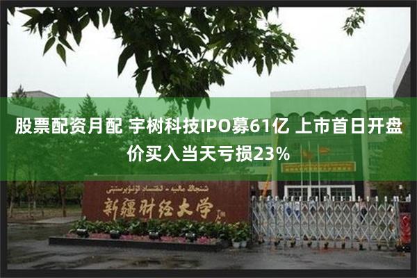 股票配资月配 宇树科技IPO募61亿 上市首日开盘价买入当天亏损23%
