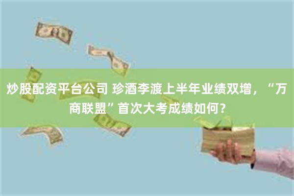 炒股配资平台公司 珍酒李渡上半年业绩双增，“万商联盟”首次大考成绩如何？