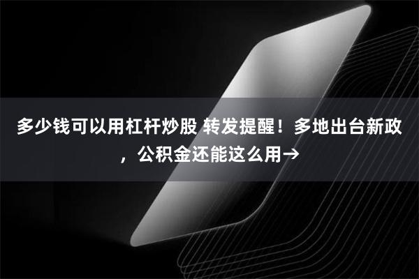 多少钱可以用杠杆炒股 转发提醒！多地出台新政，公积金还能这么用→