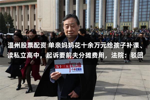 温州股票配资 单亲妈妈花十余万元给孩子补课、读私立高中，起诉要前夫分摊费用，法院：驳回