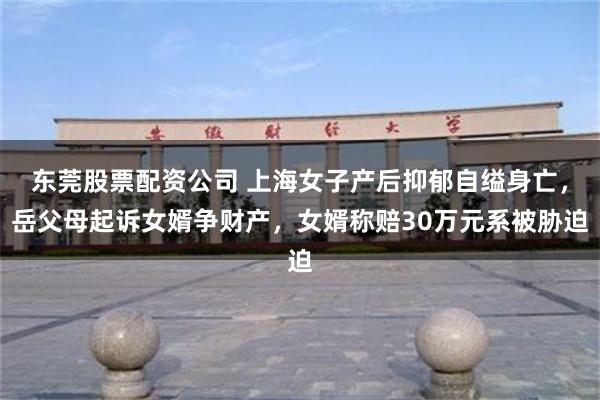 东莞股票配资公司 上海女子产后抑郁自缢身亡，岳父母起诉女婿争财产，女婿称赔30万元系被胁迫