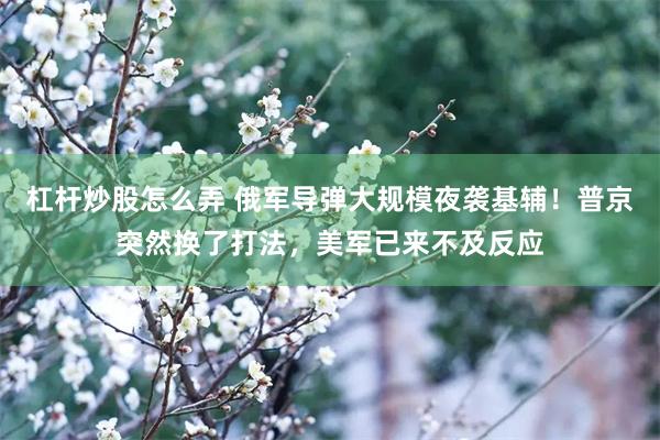 杠杆炒股怎么弄 俄军导弹大规模夜袭基辅！普京突然换了打法，美军已来不及反应