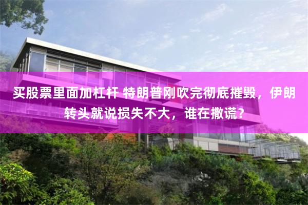 买股票里面加杠杆 特朗普刚吹完彻底摧毁，伊朗转头就说损失不大，谁在撒谎？