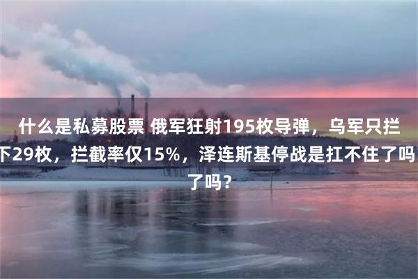 什么是私募股票 俄军狂射195枚导弹，乌军只拦下29枚，拦截率仅15%，泽连斯基停战是扛不住了吗？