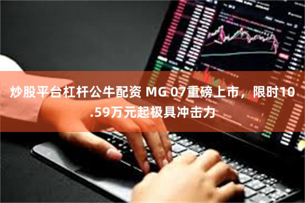 炒股平台杠杆公牛配资 MG 07重磅上市，限时10.59万元起极具冲击力