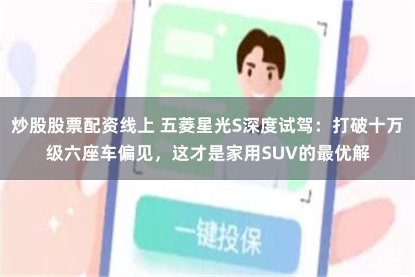 炒股股票配资线上 五菱星光S深度试驾：打破十万级六座车偏见，这才是家用SUV的最优解