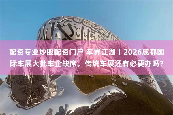 配资专业炒股配资门户 车界江湖丨2026成都国际车展大批车企缺席，传统车展还有必要办吗？