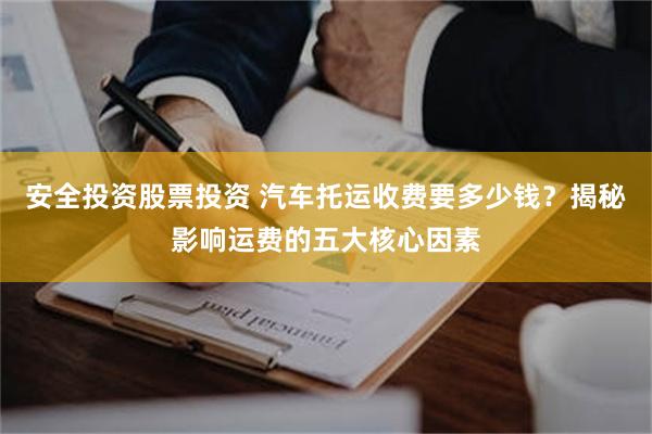 安全投资股票投资 汽车托运收费要多少钱？揭秘影响运费的五大核心因素
