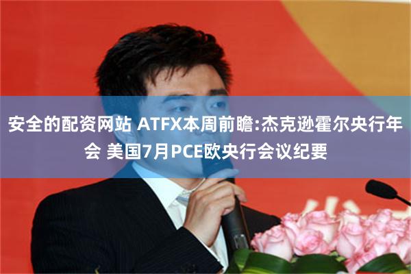 安全的配资网站 ATFX本周前瞻:杰克逊霍尔央行年会 美国7月PCE欧央行会议纪要