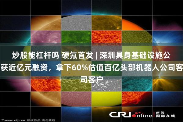 炒股能杠杆吗 硬氪首发 | 深圳具身基础设施公司获近亿元融资，拿下60%估值百亿头部机器人公司客户