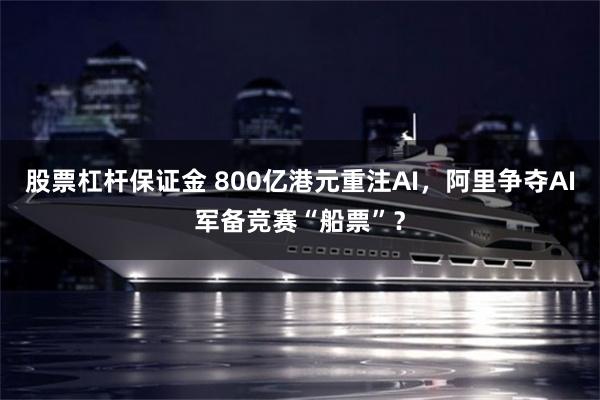 股票杠杆保证金 800亿港元重注AI，阿里争夺AI军备竞赛“船票”？