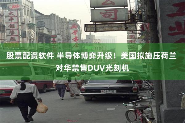 股票配资软件 半导体博弈升级！美国拟施压荷兰 对华禁售DUV光刻机