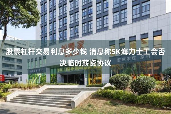 股票杠杆交易利息多少钱 消息称SK海力士工会否决临时薪资协议