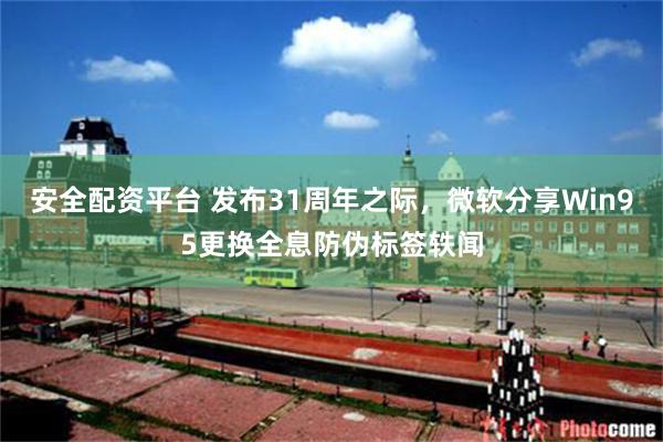 安全配资平台 发布31周年之际，微软分享Win95更换全息防伪标签轶闻