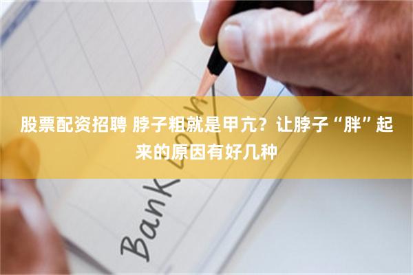 股票配资招聘 脖子粗就是甲亢？让脖子“胖”起来的原因有好几种