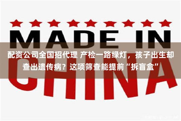 配资公司全国招代理 产检一路绿灯，孩子出生却查出遗传病？这项筛查能提前“拆盲盒”