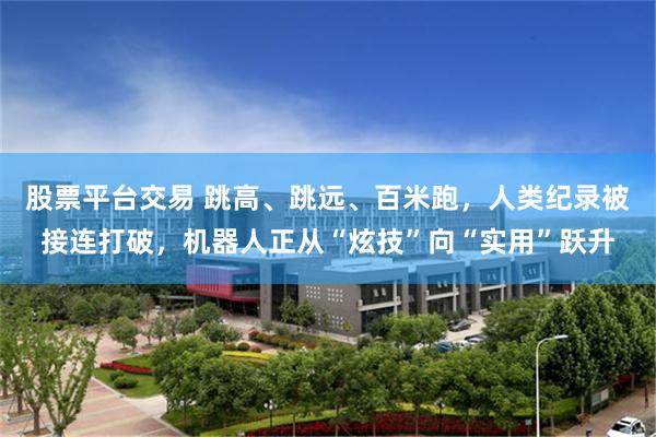 股票平台交易 跳高、跳远、百米跑，人类纪录被接连打破，机器人正从“炫技”向“实用”跃升