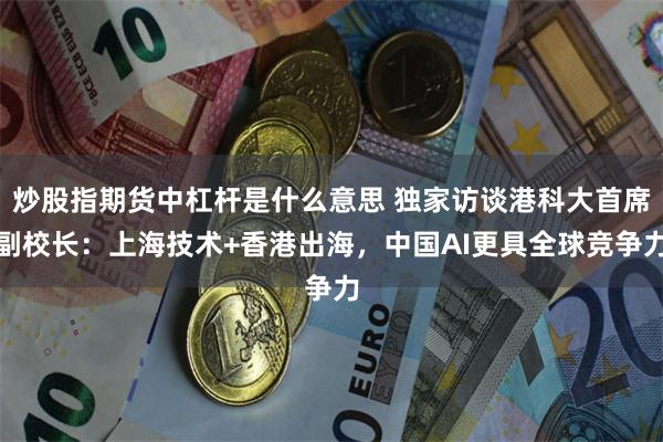 炒股指期货中杠杆是什么意思 独家访谈港科大首席副校长：上海技术+香港出海，中国AI更具全球竞争力