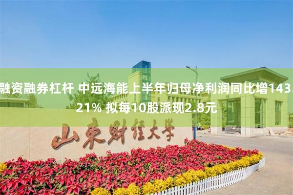 融资融券杠杆 中远海能上半年归母净利润同比增143.21% 拟每10股派现2.8元