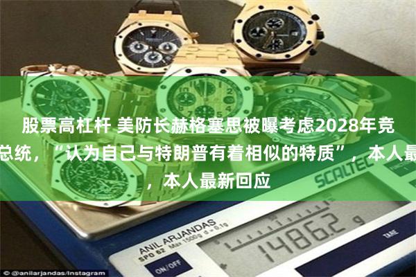 股票高杠杆 美防长赫格塞思被曝考虑2028年竞选美国总统，“认为自己与特朗普有着相似的特质”，本人最新回应