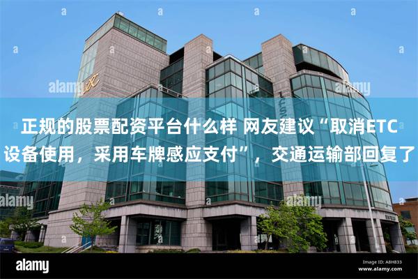 正规的股票配资平台什么样 网友建议“取消ETC设备使用，采用车牌感应支付”，交通运输部回复了