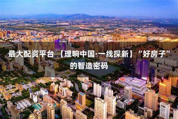 最大配资平台 【理响中国·一线探新】“好房子”的智造密码