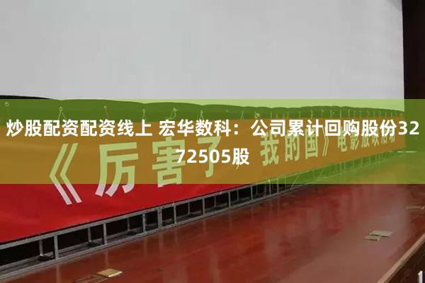炒股配资配资线上 宏华数科：公司累计回购股份3272505股