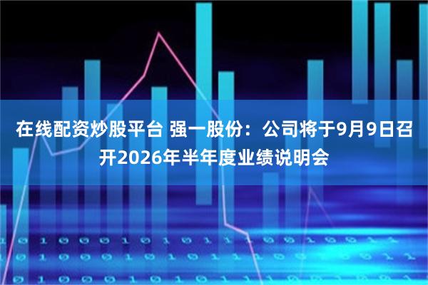 在线配资炒股平台 强一股份：公司将于9月9日召开2026年半年度业绩说明会
