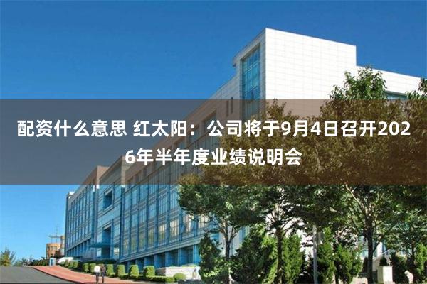 配资什么意思 红太阳：公司将于9月4日召开2026年半年度业绩说明会