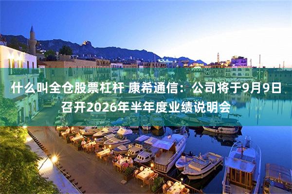 什么叫全仓股票杠杆 康希通信：公司将于9月9日召开2026年半年度业绩说明会