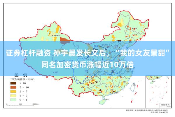 证券杠杆融资 孙宇晨发长文后，“我的女友景甜”同名加密货币涨幅近10万倍