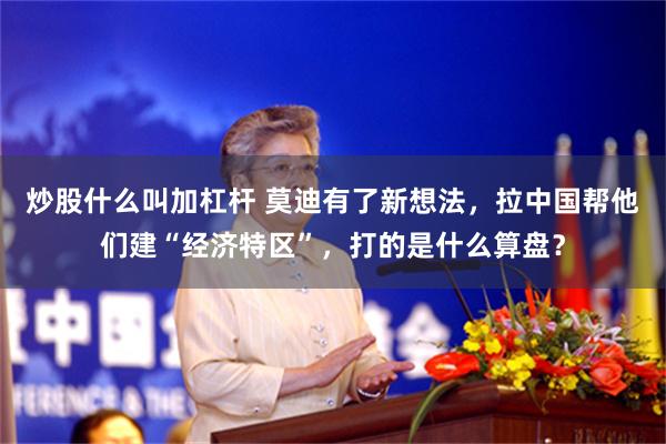 炒股什么叫加杠杆 莫迪有了新想法，拉中国帮他们建“经济特区”，打的是什么算盘？