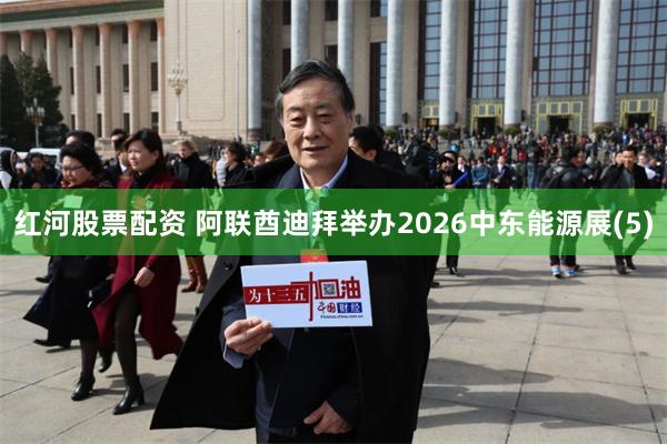 红河股票配资 阿联酋迪拜举办2026中东能源展(5)