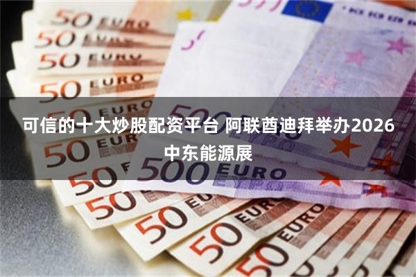 可信的十大炒股配资平台 阿联酋迪拜举办2026中东能源展