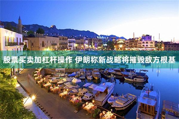 股票买卖加杠杆操作 伊朗称新战略将摧毁敌方根基