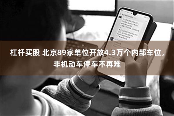 杠杆买股 北京89家单位开放4.3万个内部车位，非机动车停车不再难